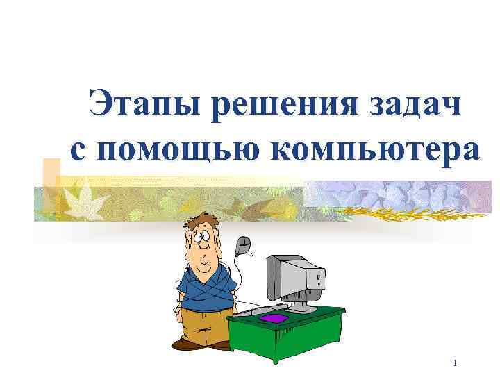 Этапы решения задач с помощью компьютера 1 