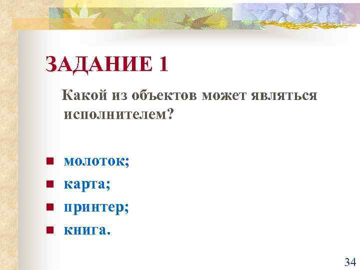 ЗАДАНИЕ 1 Какой из объектов может являться исполнителем? n n молоток; карта; принтер; книга.