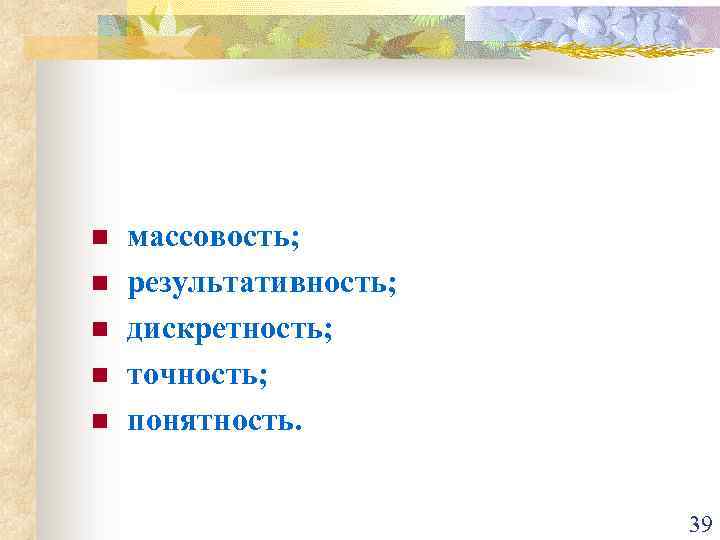 n n n массовость; результативность; дискретность; точность; понятность. 39 
