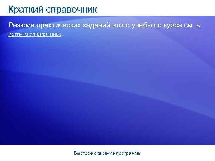 Краткий справочник Резюме практических заданий этого учебного курса см. в кратком справочнике. Быстрое освоение