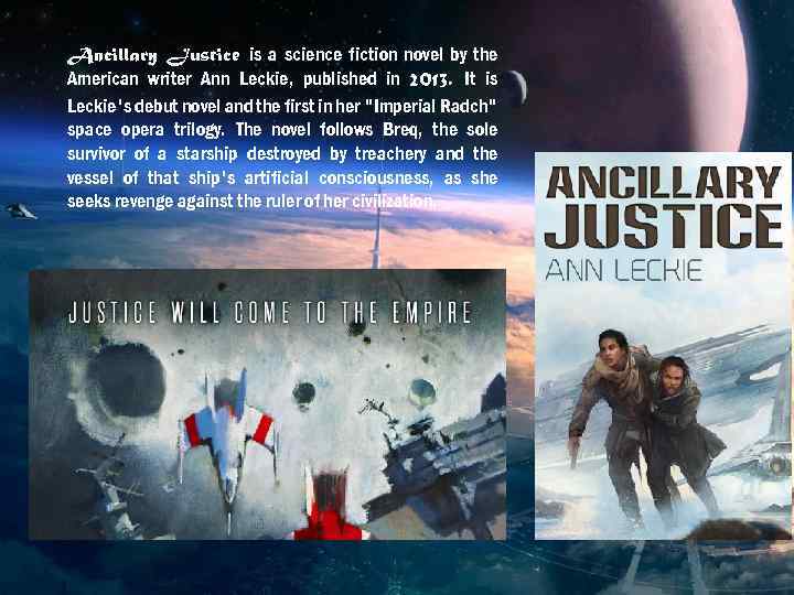 Ancillary Justice is a science fiction novel by the American writer Ann Leckie, published