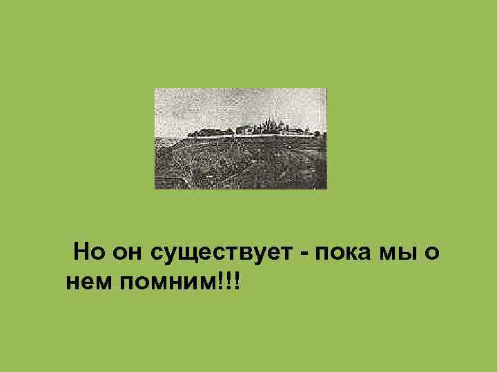Но он существует - пока мы о нем помним!!! 