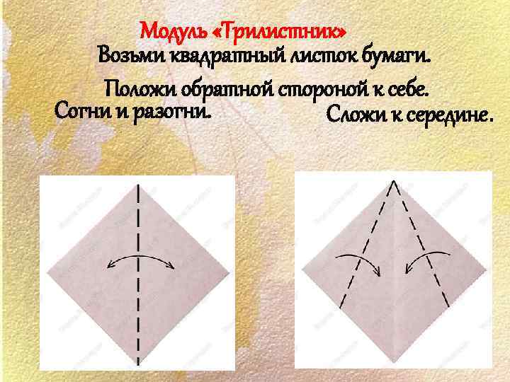 Модуль «Трилистник» Возьми квадратный листок бумаги. Положи обратной стороной к себе. Согни и разогни.