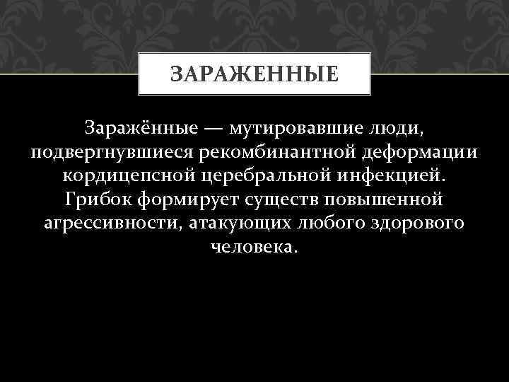 ЗАРАЖЕННЫЕ Заражённые — мутировавшие люди, подвергнувшиеся рекомбинантной деформации кордицепсной церебральной инфекцией. Грибок формирует существ