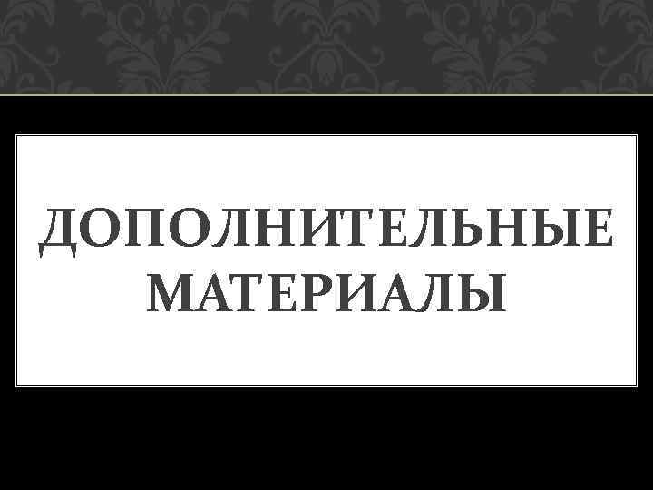 ДОПОЛНИТЕЛЬНЫЕ МАТЕРИАЛЫ 