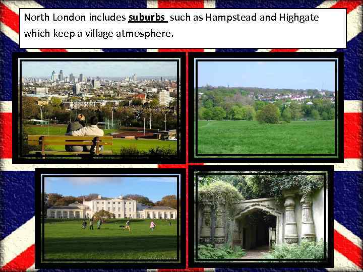 North London includes suburbs such as Hampstead and Highgate which keep a village atmosphere.