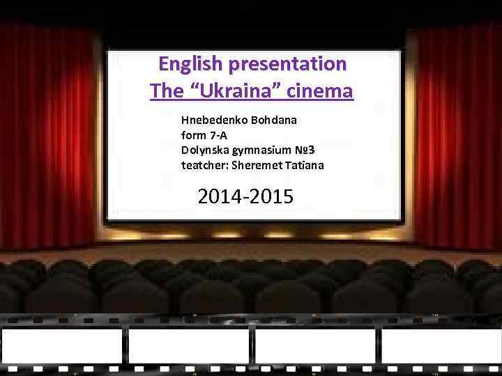 English presentation The “Ukraina” cinema Hnebedenko Bohdana form 7 -A Dolynska gymnasium № 3