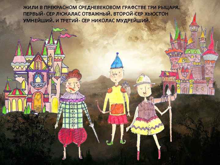 ЖИЛИ В ПРЕКРАСНОМ СРЕДНЕВЕКОВОМ ГРАФСТВЕ ТРИ РЫЦАРЯ. ПЕРВЫЙ- СЕР ЛЮКАЛАС ОТВАЖНЫЙ. ВТОРОЙ-СЕР ХЬЮСТОН УМНЕЙШИЙ.