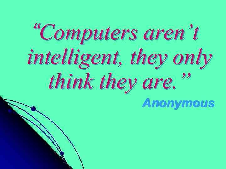 “Computers aren’t intelligent, they only think they are. ” Anonymous 