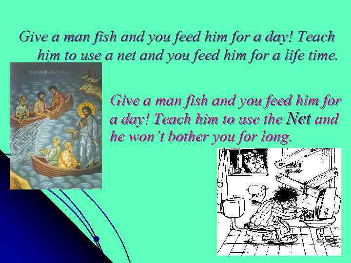 Give a man fish and you feed him for a day! Teach him to