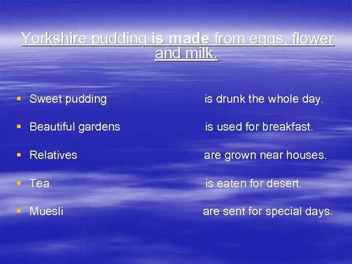 Yorkshire pudding is made from eggs, flower and milk. § Sweet pudding is drunk