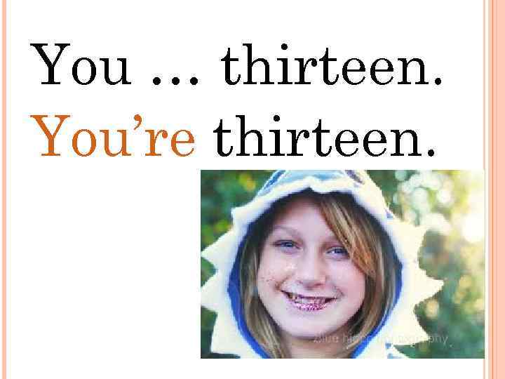 You … thirteen. You’re thirteen. 