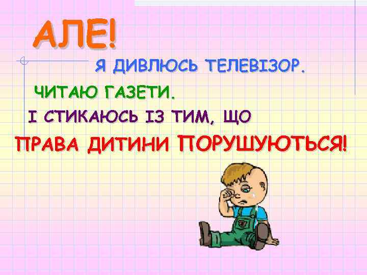 АЛЕ! Я ДИВЛЮСЬ ТЕЛЕВІЗОР. ЧИТАЮ ГАЗЕТИ. І СТИКАЮСЬ ІЗ ТИМ, ЩО ПРАВА ДИТИНИ ПОРУШУЮТЬCЯ!