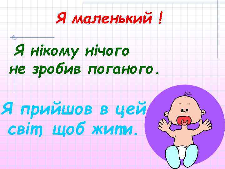 Я маленький ! Я нікому нічого не зробив поганого. Я прийшов в цей світ,