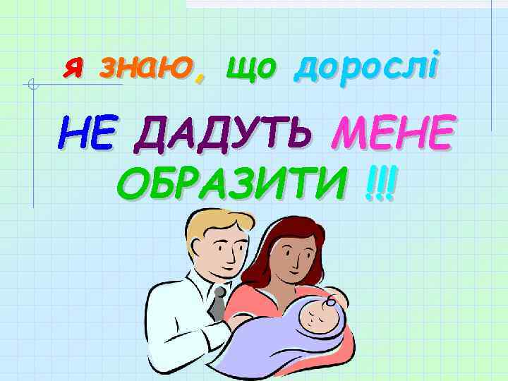 я знаю, що дорослі НЕ ДАДУТЬ МЕНЕ ОБРАЗИТИ !!! 