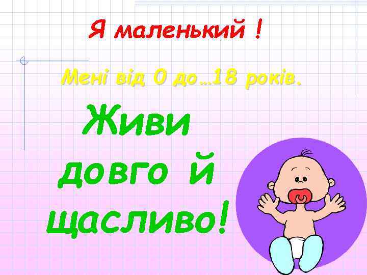 Я маленький ! Мені від 0 до… 18 років. Живи довго й щасливо! 