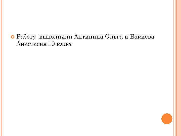  Работу выполняли Антипина Ольга и Бакиева Анастасия 10 класс 
