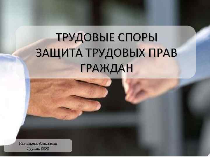 ТРУДОВЫЕ СПОРЫ ЗАЩИТА ТРУДОВЫХ ПРАВ ГРАЖДАН Кадникова Анастасия Группа 8858 