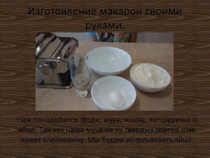 Изготовление макарон своими руками. Нам понадобится : Вода, мука, миска, лапшерезка и яйцо. Так