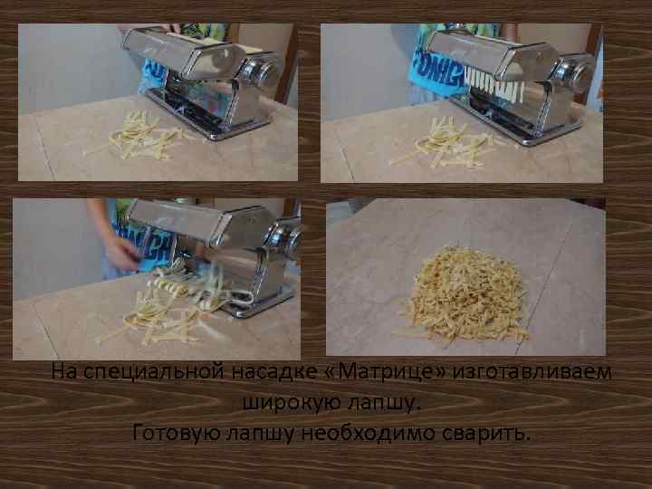 На специальной насадке «Матрице» изготавливаем широкую лапшу. Готовую лапшу необходимо сварить. 
