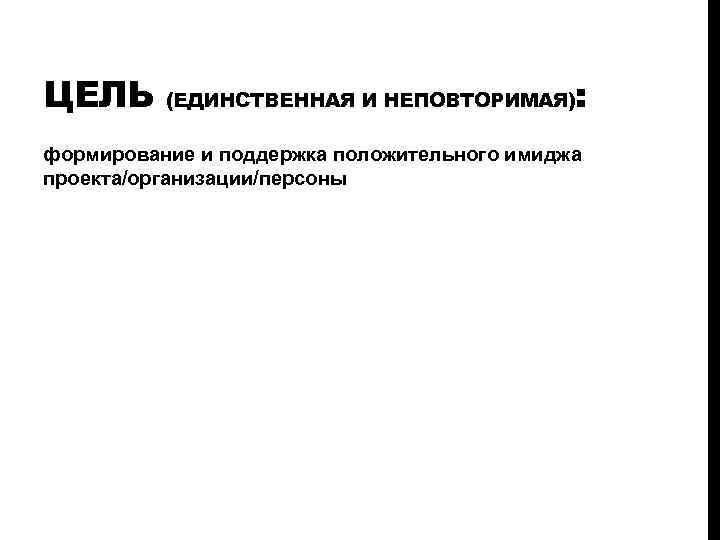 ЦЕЛЬ : (ЕДИНСТВЕННАЯ И НЕПОВТОРИМАЯ) формирование и поддержка положительного имиджа проекта/организации/персоны 
