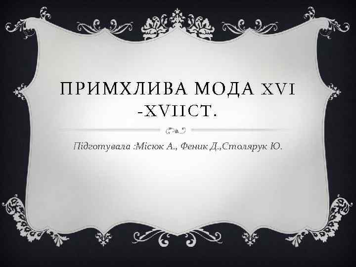 ПРИМХЛИВА МОДА XVI -XVIICT. Підготувала : Місюк А. , Феник Д. , Столярук Ю.