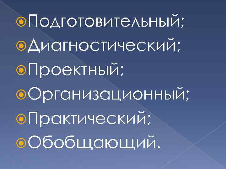  Подготовительный; Диагностический; Проектный; Организационный; Практический; Обобщающий. 