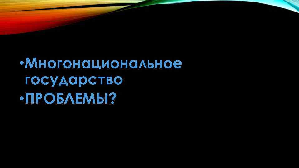  • Многонациональное государство • ПРОБЛЕМЫ? 