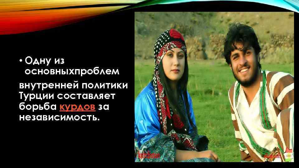  • Одну из основныхпроблем внутренней политики Турции составляет борьба курдов за независимость. 