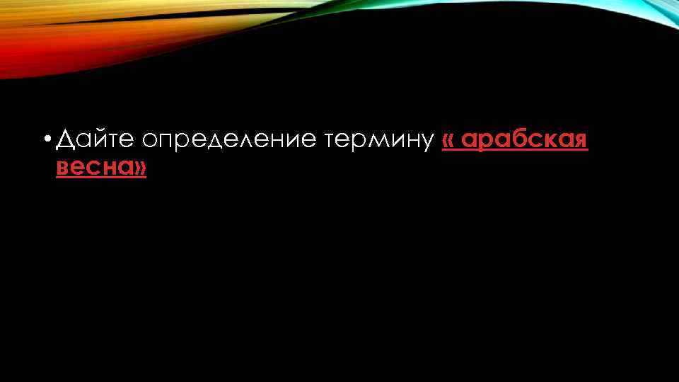  • Дайте определение термину « арабская весна» 