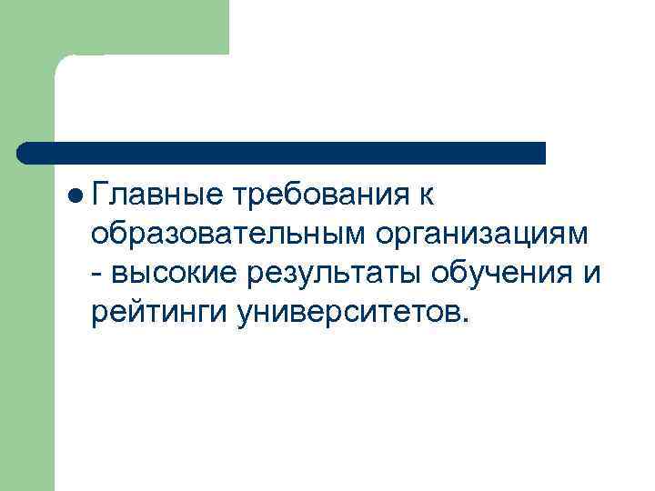 l Главные требования к образовательным организациям - высокие результаты обучения и рейтинги университетов. 