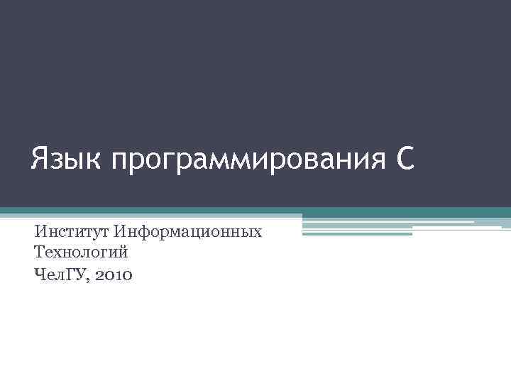 Язык программирования C Институт Информационных Технологий Чел. ГУ, 2010 