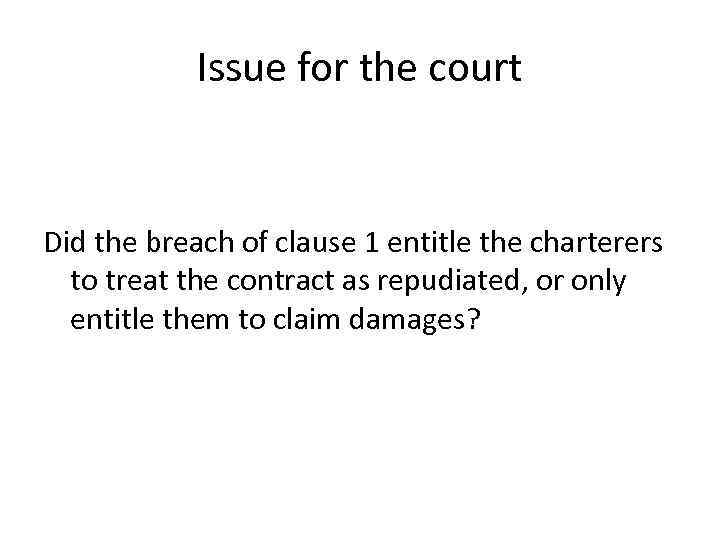 Issue for the court Did the breach of clause 1 entitle the charterers to