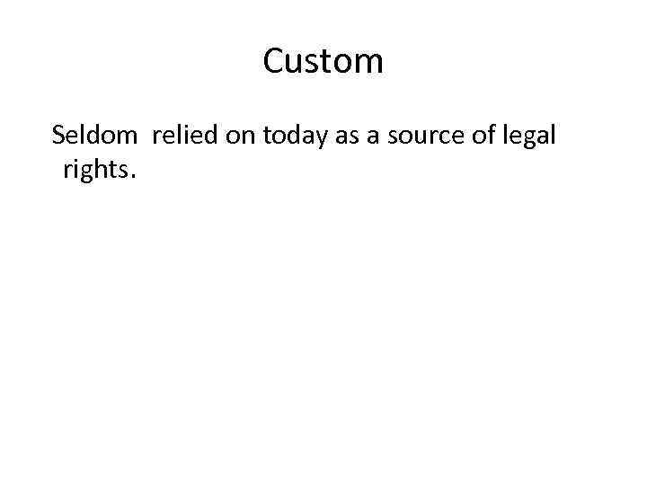 Custom Seldom relied on today as a source of legal rights. 