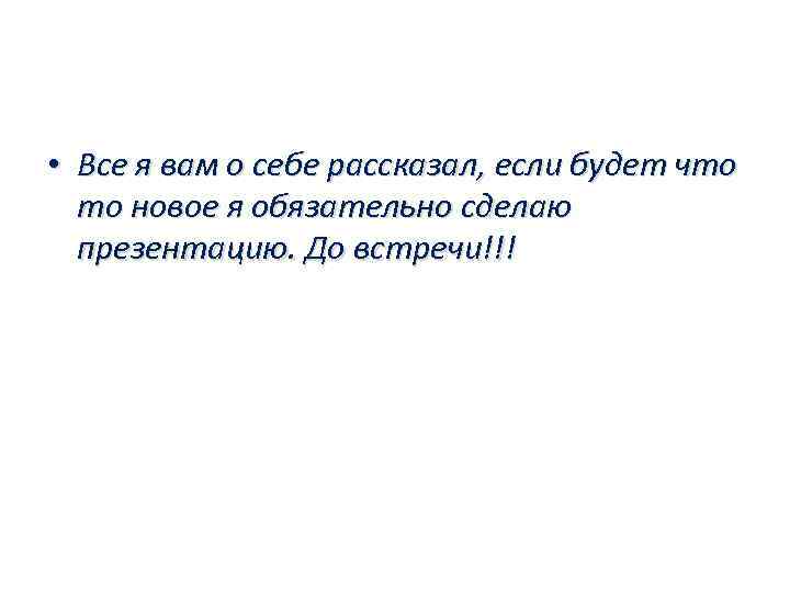  • Все я вам о себе рассказал, если будет что то новое я