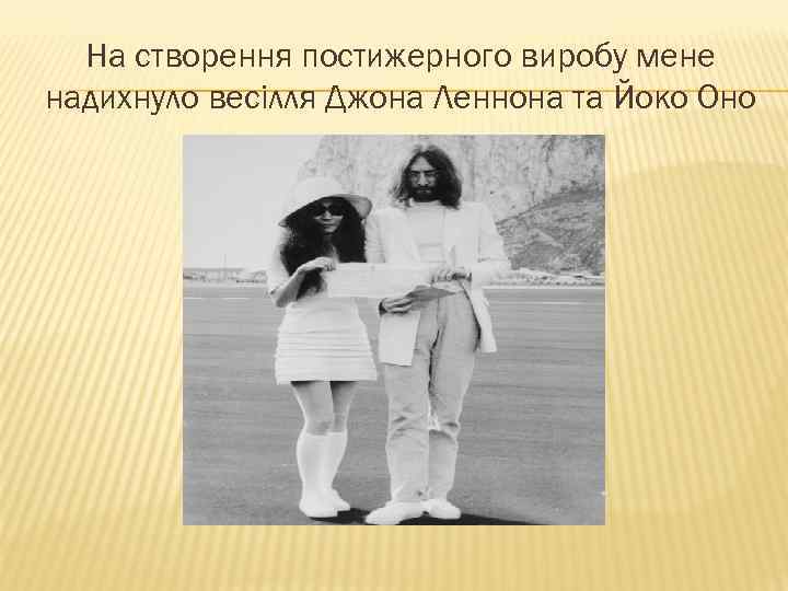 На створення постижерного виробу мене надихнуло весілля Джона Леннона та Йоко Оно 
