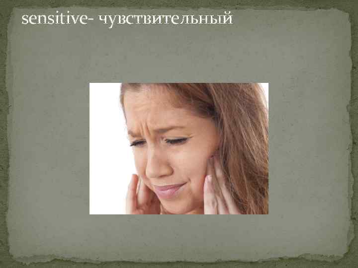 sensitive- чувствительный 