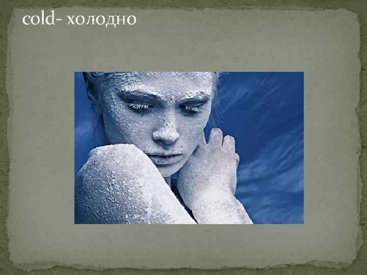cold- холодно 
