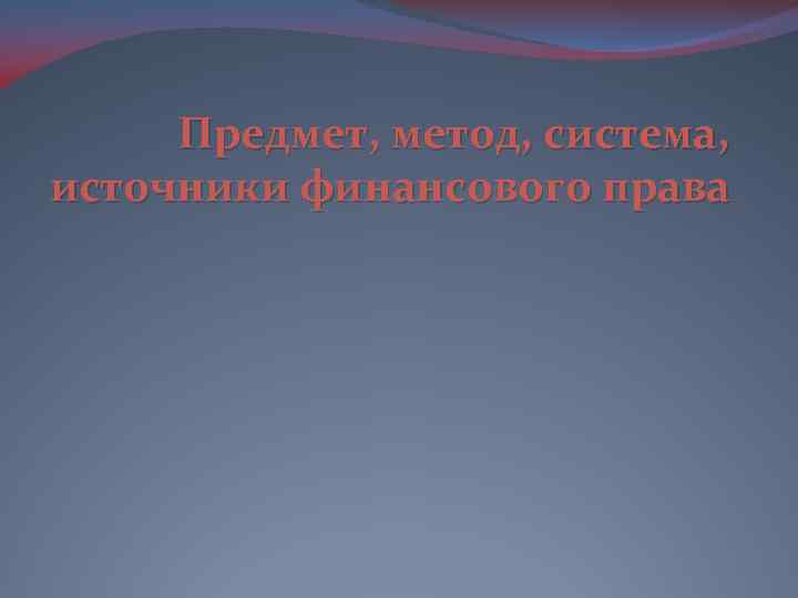  Предмет, метод, система, источники финансового права 