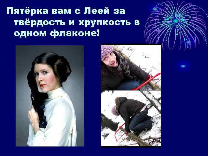 Пятёрка вам с Леей за твёрдость и хрупкость в одном флаконе! 