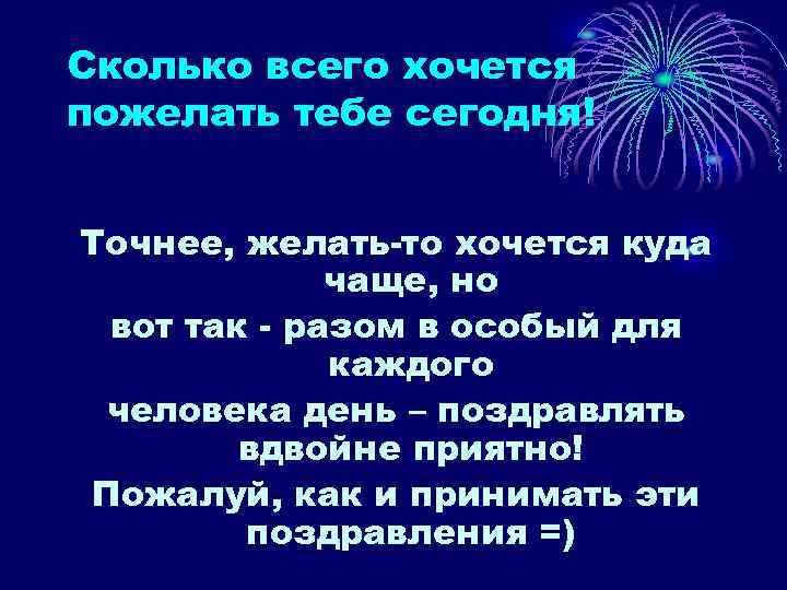 Сколько всего хочется пожелать тебе сегодня! Точнее, желать-то хочется куда чаще, но вот так