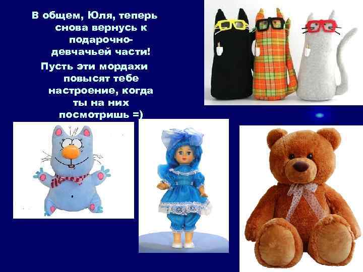 В общем, Юля, теперь снова вернусь к подарочнодевчачьей части! Пусть эти мордахи повысят тебе