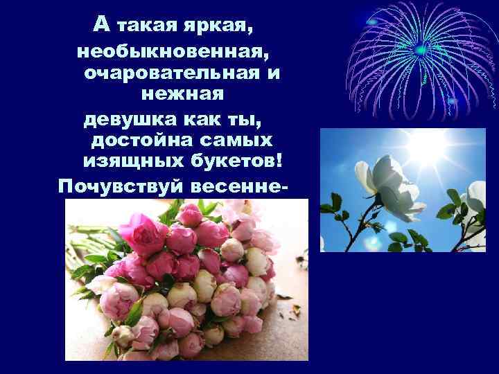 А такая яркая, необыкновенная, очаровательная и нежная девушка как ты, достойна самых изящных букетов!