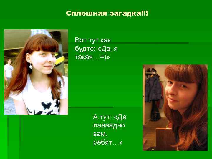Сплошная загадка!!! Вот тут как будто: «Да, я такая…=)» А тут: «Да лаааадно вам,