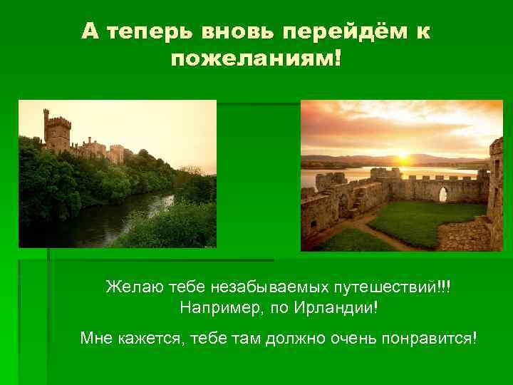 А теперь вновь перейдём к пожеланиям! Желаю тебе незабываемых путешествий!!! Например, по Ирландии! Мне