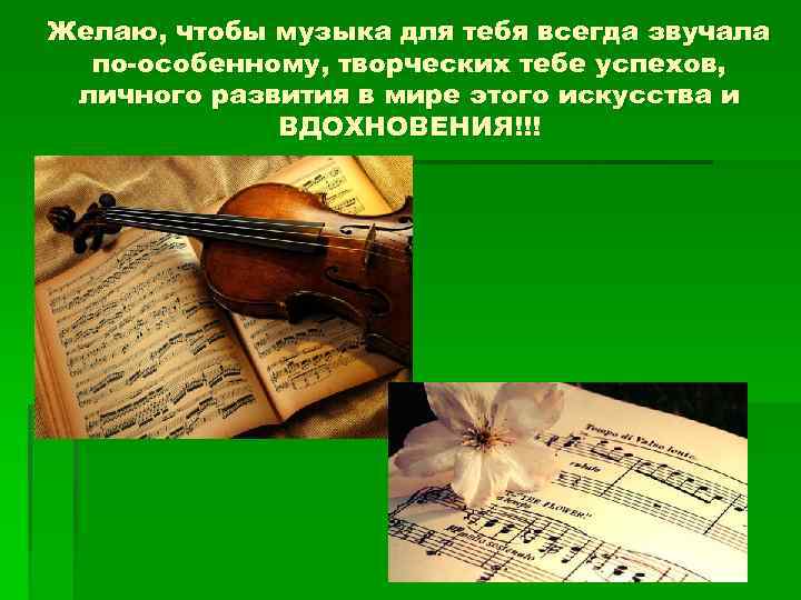 Желаю, чтобы музыка для тебя всегда звучала по-особенному, творческих тебе успехов, личного развития в