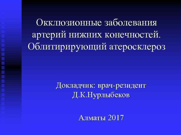 Окклюзионные заболевания артерий нижних конечностей. Облитирирующий атеросклероз Докладчик: врач-резидент Д. К. Нурлыбеков Алматы 2017