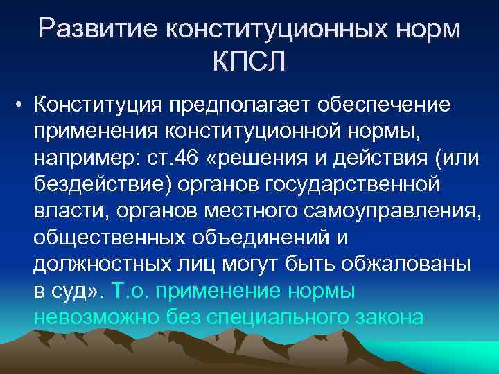 Развитие конституционных норм КПСЛ • Конституция предполагает обеспечение применения конституционной нормы, например: ст. 46