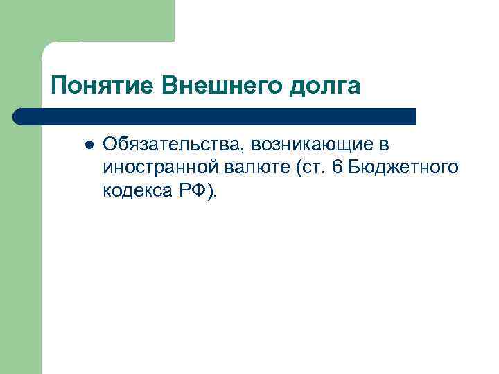 Понятие Внешнего долга l Обязательства, возникающие в иностранной валюте (ст. 6 Бюджетного кодекса РФ).