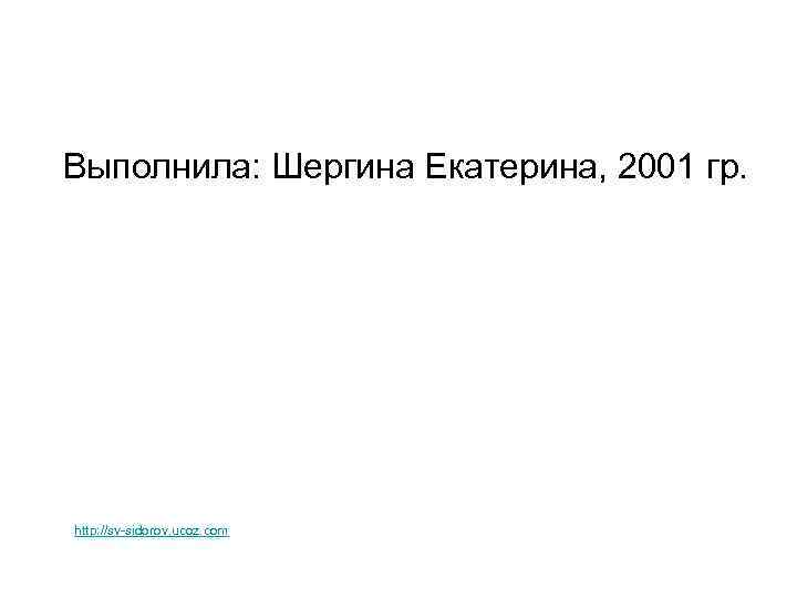 Выполнила: Шергина Екатерина, 2001 гр. http: //sv-sidorov. ucoz. com 